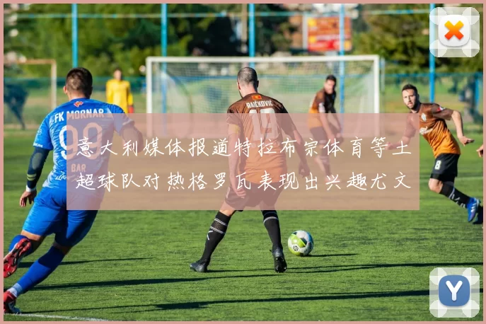 意大利媒体报道特拉布宗体育等土超球队对热格罗瓦表现出兴趣尤文图斯愿意出售这名球员